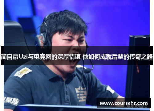 简自豪Uzi与电竞圈的深厚情谊 他如何成就后辈的传奇之路