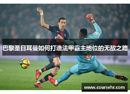 巴黎圣日耳曼如何打造法甲霸主地位的无敌之路