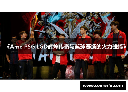 《Ame PSG.LGD辉煌传奇与篮球赛场的火力碰撞》