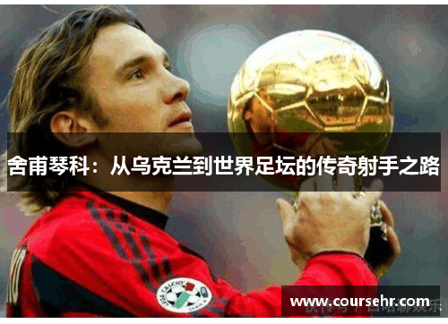 舍甫琴科：从乌克兰到世界足坛的传奇射手之路