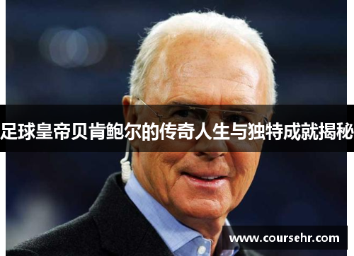 足球皇帝贝肯鲍尔的传奇人生与独特成就揭秘