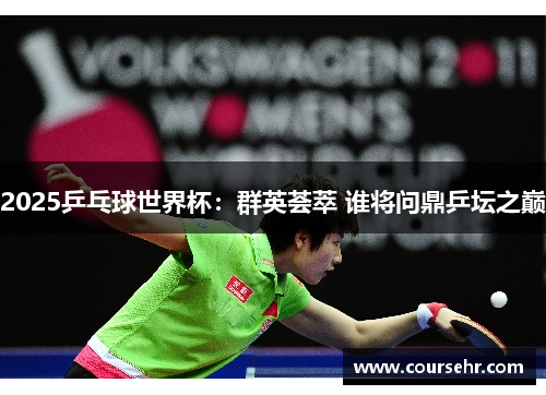 2025乒乓球世界杯：群英荟萃 谁将问鼎乒坛之巅