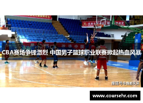 CBA赛场争锋激烈 中国男子篮球职业联赛掀起热血风暴