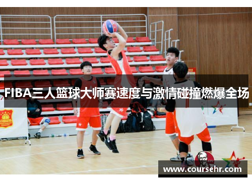 FIBA三人篮球大师赛速度与激情碰撞燃爆全场
