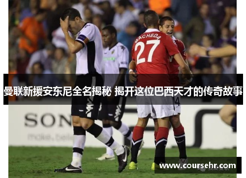 曼联新援安东尼全名揭秘 揭开这位巴西天才的传奇故事